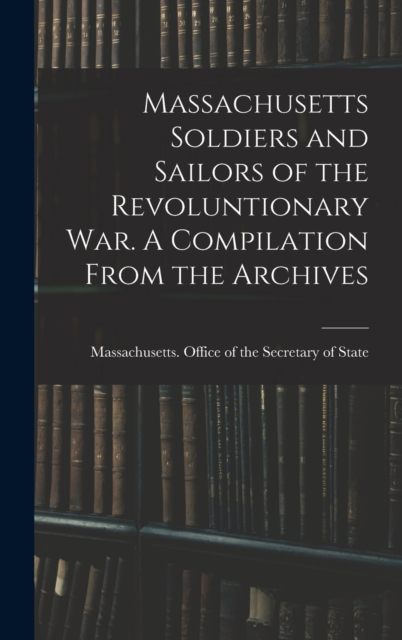 Massachusetts Soldiers and Sailors of the Revoluntionary war. A Compilation From the Archives, Hardback Book