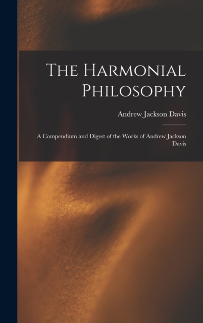 The Harmonial Philosophy : A Compendium and Digest of the Works of Andrew Jackson Davis, Hardback Book