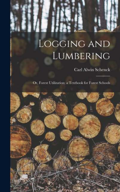 Logging and Lumbering; or, Forest Utilization; a Textbook for Forest Schools, Hardback Book