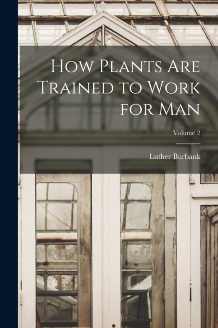 How Plants are Trained to Work for man; Volume 2, Paperback / softback Book