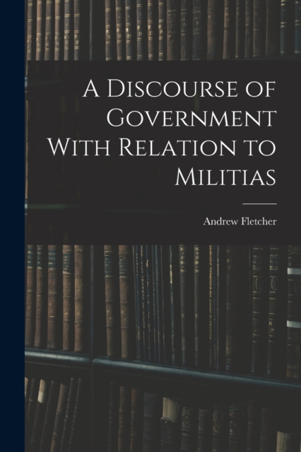 A Discourse of Government With Relation to Militias, Paperback / softback Book