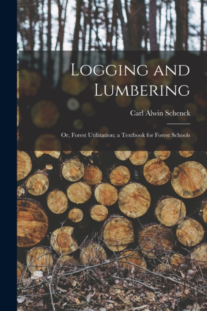 Logging and Lumbering; or, Forest Utilization; a Textbook for Forest Schools, Paperback / softback Book