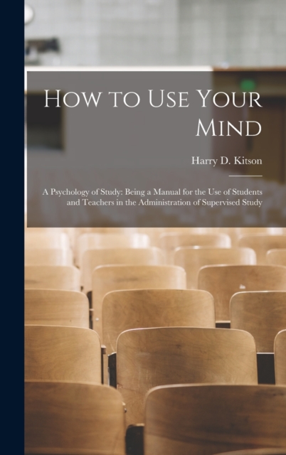 How to Use Your Mind : A Psychology of Study: Being a Manual for the Use of Students and Teachers in the Administration of Supervised Study, Hardback Book