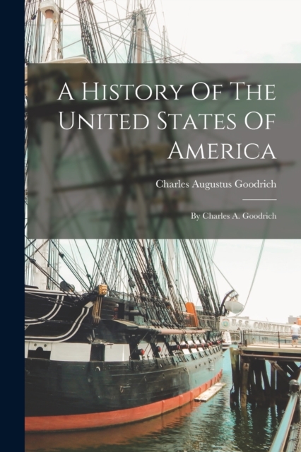 A History Of The United States Of America : By Charles A. Goodrich, Paperback / softback Book