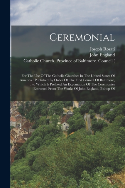 Ceremonial : For The Use Of The Catholic Churches In The United States Of America: Published By Order Of The First Council Of Baltimore, ...to Which Is Prefixed An Explanation Of The Ceremonies Extrac, Paperback / softback Book