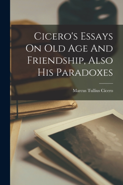 Cicero's Essays On Old Age And Friendship, Also His Paradoxes, Paperback / softback Book