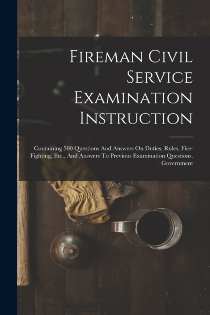 Fireman Civil Service Examination Instruction : Containing 500 Questions And Answers On Duties, Rules, Fire-fighting, Etc., And Answers To Previous Examination Questions. Government, Paperback / softback Book