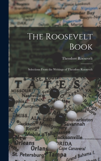 The Roosevelt Book : Selections From the Writings of Theodore Roosevelt, Hardback Book