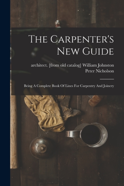 The Carpenter's New Guide : Being A Complete Book Of Lines For Carpentry And Joinery, Paperback / softback Book