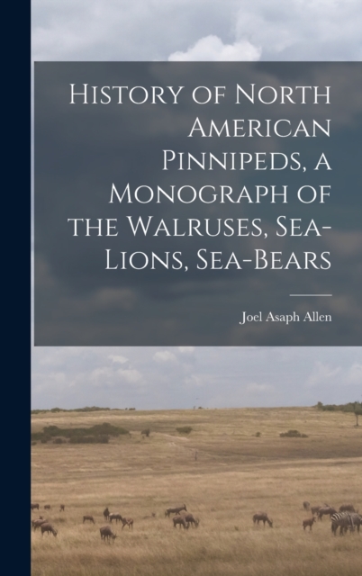 History of North American Pinnipeds, a Monograph of the Walruses, Sea-Lions, Sea-Bears, Hardback Book