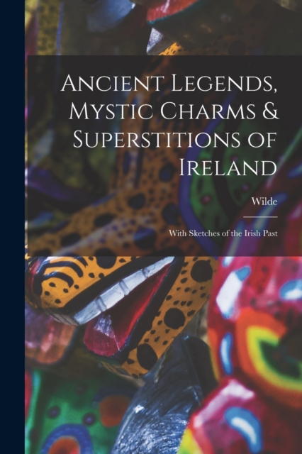 Ancient Legends, Mystic Charms & Superstitions of Ireland : With Sketches of the Irish Past, Paperback / softback Book