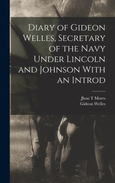 Diary of Gideon Welles, Secretary of the Navy Under Lincoln and Johnson With an Introd, Hardback Book