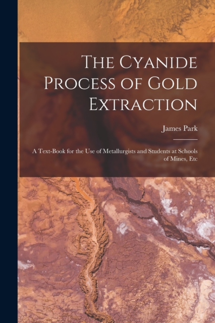 The Cyanide Process of Gold Extraction : A Text-Book for the Use of Metallurgists and Students at Schools of Mines, Etc, Paperback / softback Book