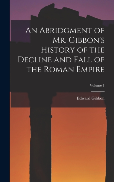 An Abridgment of Mr. Gibbon's History of the Decline and Fall of the Roman Empire; Volume 1, Hardback Book