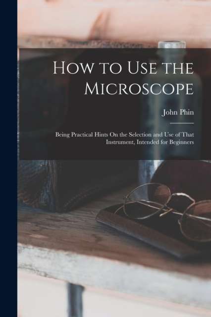 How to Use the Microscope : Being Practical Hints On the Selection and Use of That Instrument, Intended for Beginners, Paperback / softback Book