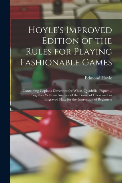 Hoyle's Improved Edition of the Rules for Playing Fashionable Games : Containing Copious Directions for Whist, Quadrille, Piquet ... Together With an Analysis of the Game of Chess and an Engraved Plat, Paperback / softback Book