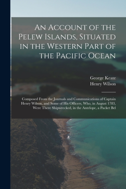An Account of the Pelew Islands, Situated in the Western Part of the Pacific Ocean : Composed From the Journals and Communications of Captain Henry Wilson, and Some of His Officers, Who, in August 178, Paperback / softback Book