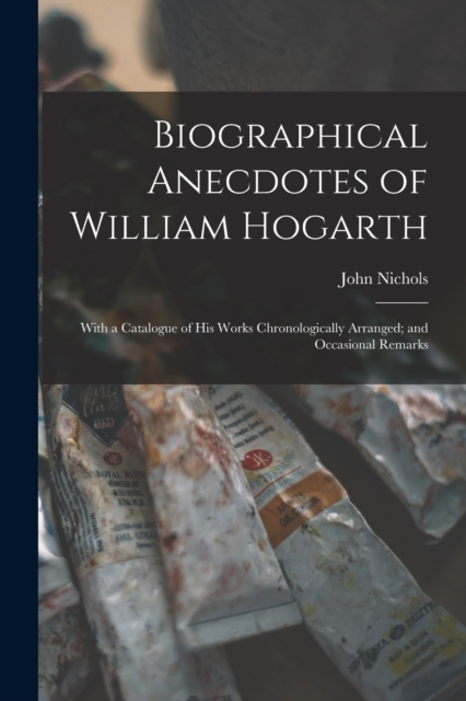 Biographical Anecdotes of William Hogarth : With a Catalogue of His Works Chronologically Arranged; and Occasional Remarks, Paperback / softback Book