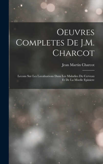 Oeuvres Completes De J.M. Charcot : Lecons Sur Les Localisations Dans Les Maladies Du Cerveau Et De La Moelle Epiniere, Hardback Book