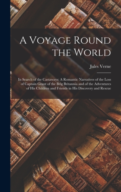 A Voyage Round the World : In Search of the Castaways: A Romantic Narratives of the Loss of Captain Grant of the Brig Britannia and of the Adventures of His Children and Friends in His Discovery and R, Hardback Book