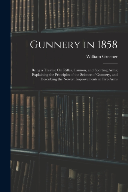 Gunnery in 1858 : Being a Treatise On Rifles, Cannon, and Sporting Arms; Explaining the Principles of the Science of Gunnery, and Describing the Newest Improvements in Fire-Arms, Paperback / softback Book