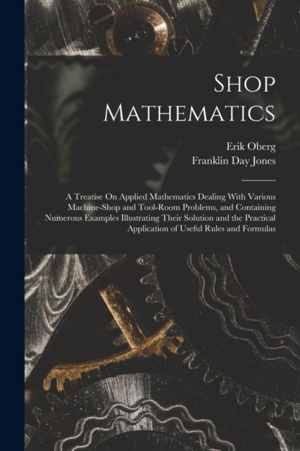 Shop Mathematics : A Treatise On Applied Mathematics Dealing With Various Machine-Shop and Tool-Room Problems, and Containing Numerous Examples Illustrating Their Solution and the Practical Applicatio, Paperback / softback Book
