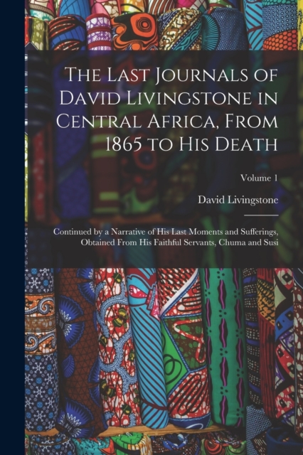 The Last Journals of David Livingstone in Central Africa, From 1865 to His Death : Continued by a Narrative of His Last Moments and Sufferings, Obtained From His Faithful Servants, Chuma and Susi; Vol, Paperback / softback Book