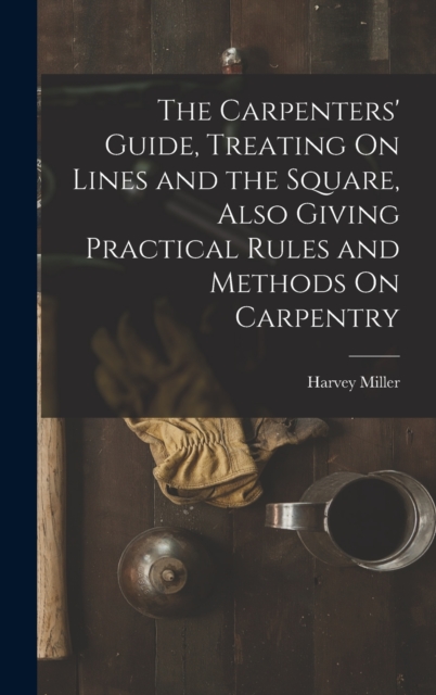 The Carpenters' Guide, Treating On Lines and the Square, Also Giving Practical Rules and Methods On Carpentry, Hardback Book