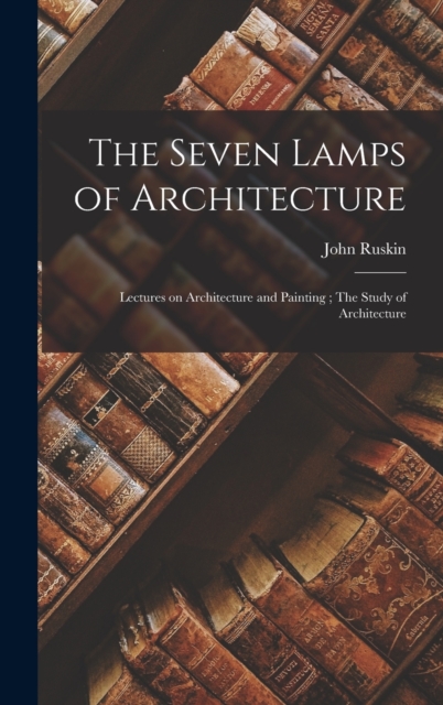 The Seven Lamps of Architecture : Lectures on Architecture and Painting; The Study of Architecture, Hardback Book