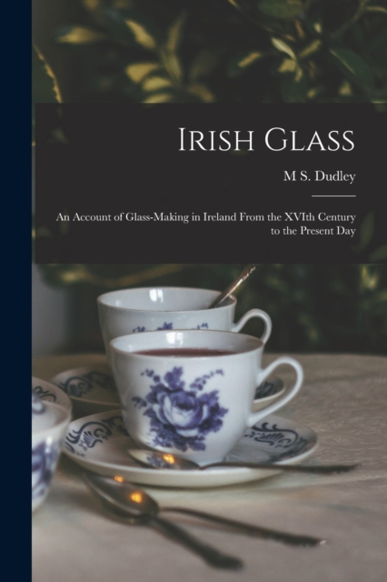 Irish Glass : An Account of Glass-making in Ireland From the XVIth Century to the Present Day, Paperback / softback Book