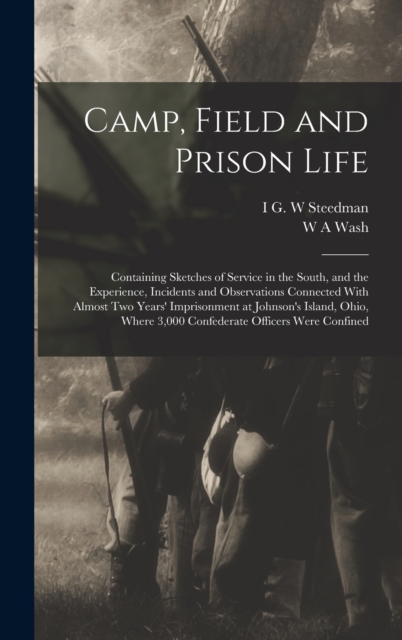 Camp, Field and Prison Life : Containing Sketches of Service in the South, and the Experience, Incidents and Observations Connected With Almost two Years' Imprisonment at Johnson's Island, Ohio, Where, Hardback Book