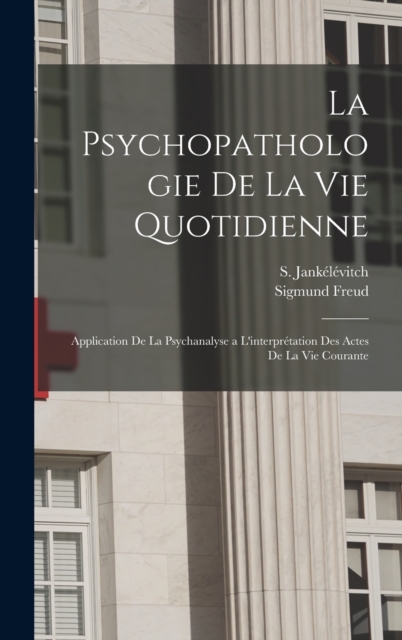 La psychopathologie de la vie quotidienne : Application de la psychanalyse a l'interpretation des actes de la vie courante, Hardback Book