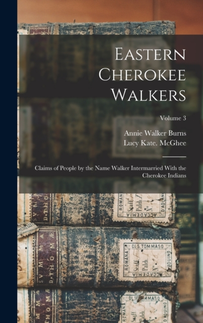 Eastern Cherokee Walkers; Claims of People by the Name Walker Intermarried With the Cherokee Indians; Volume 3, Hardback Book