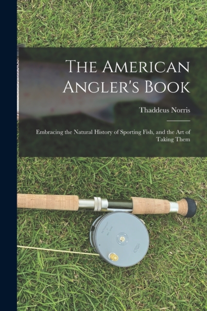 The American Angler's Book : Embracing the Natural History of Sporting Fish, and the art of Taking Them, Paperback / softback Book