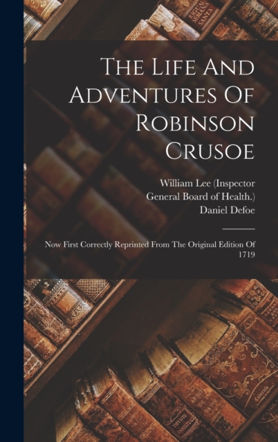 The Life And Adventures Of Robinson Crusoe : Now First Correctly Reprinted From The Original Edition Of 1719, Hardback Book
