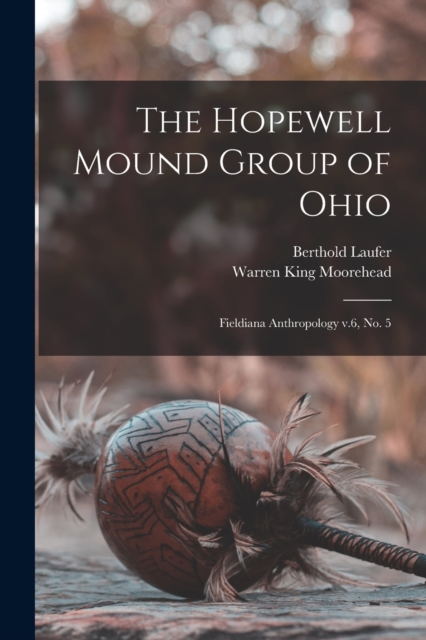 The Hopewell Mound Group of Ohio : Fieldiana Anthropology v.6, no. 5, Paperback / softback Book