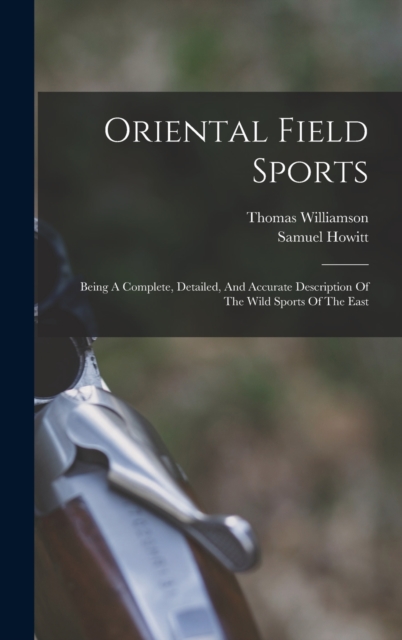 Oriental Field Sports : Being A Complete, Detailed, And Accurate Description Of The Wild Sports Of The East, Hardback Book