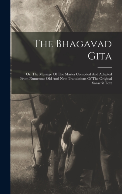 The Bhagavad Gita : Or, The Message Of The Master Compiled And Adapted From Numerous Old And New Translations Of The Original Sanscrit Text, Hardback Book