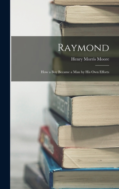 Raymond : How a Boy Became a Man by His Own Efforts, Hardback Book