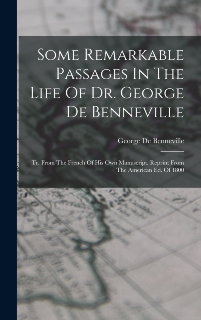 Some Remarkable Passages In The Life Of Dr. George De Benneville : Tr. From The French Of His Own Manuscript. Reprint From The American Ed. Of 1800, Hardback Book