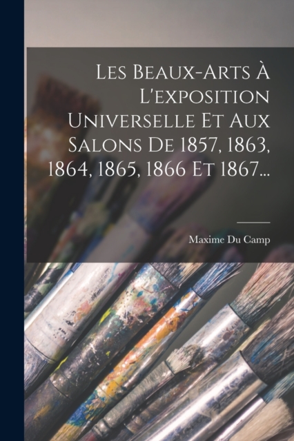 Les Beaux-arts A L'exposition Universelle Et Aux Salons De 1857, 1863, 1864, 1865, 1866 Et 1867..., Paperback / softback Book