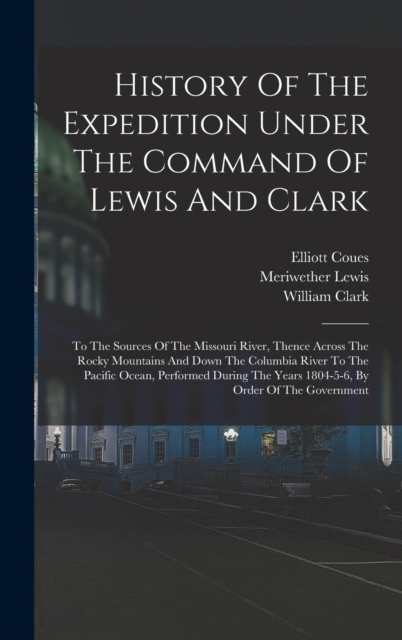 History Of The Expedition Under The Command Of Lewis And Clark : To The Sources Of The Missouri River, Thence Across The Rocky Mountains And Down The Columbia River To The Pacific Ocean, Performed Dur, Hardback Book