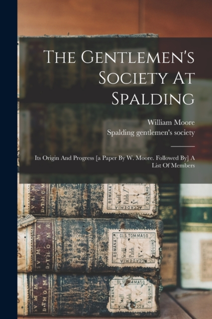 The Gentlemen's Society At Spalding : Its Origin And Progress [a Paper By W. Moore. Followed By] A List Of Members, Paperback / softback Book