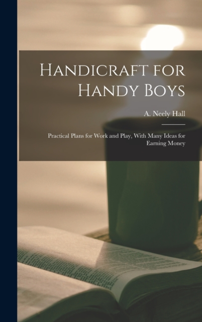 Handicraft for Handy Boys; Practical Plans for Work and Play, With Many Ideas for Earning Money, Hardback Book