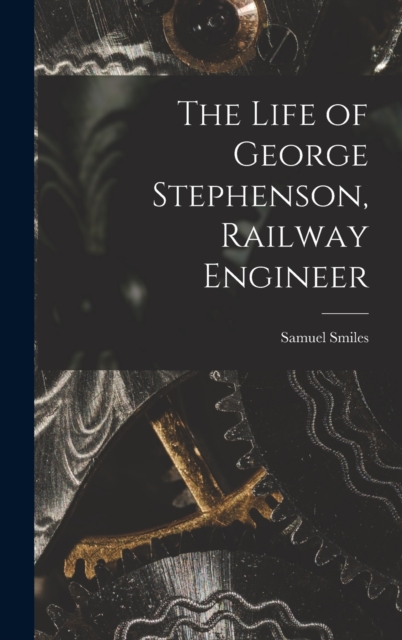 The Life of George Stephenson, Railway Engineer, Hardback Book