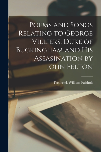 Poems and Songs Relating to George Villiers, Duke of Buckingham and His Assasination by John Felton, Paperback / softback Book