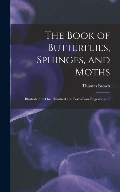 The Book of Butterflies, Sphinges, and Moths : Illustrated by One Hundred and Forty-four Engravings C, Hardback Book
