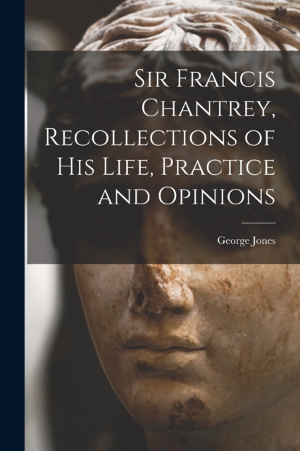 Sir Francis Chantrey, Recollections of his Life, Practice and Opinions, Paperback / softback Book