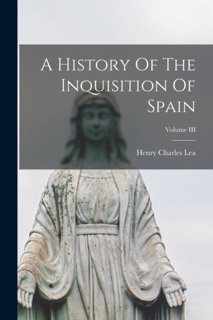 A History Of The Inquisition Of Spain; Volume III, Paperback / softback Book