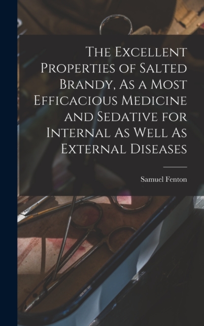 The Excellent Properties of Salted Brandy, As a Most Efficacious Medicine and Sedative for Internal As Well As External Diseases, Hardback Book